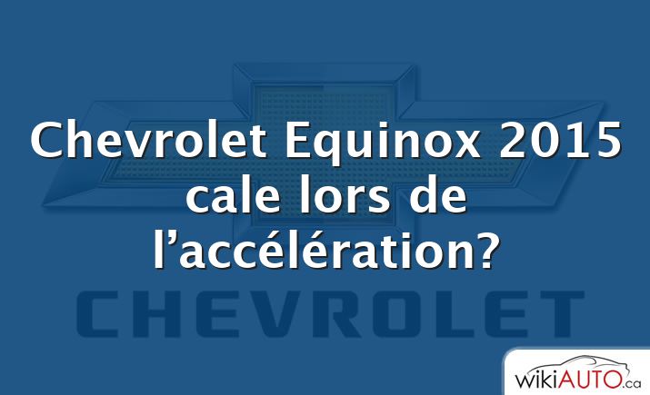 Chevrolet Equinox 2015 cale lors de l’accélération?