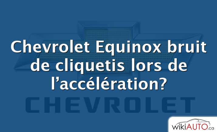 Chevrolet Equinox bruit de cliquetis lors de l’accélération?