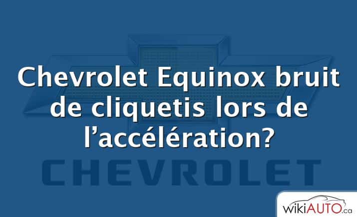 Chevrolet Equinox bruit de cliquetis lors de l’accélération?