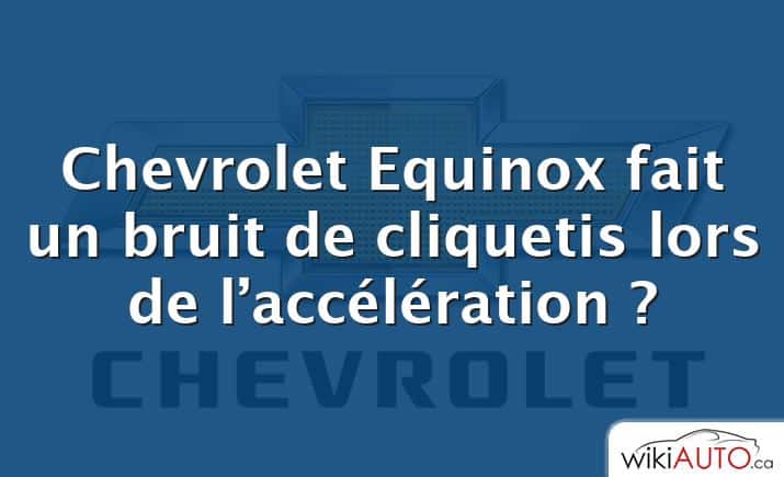 Chevrolet Equinox fait un bruit de cliquetis lors de l’accélération ?