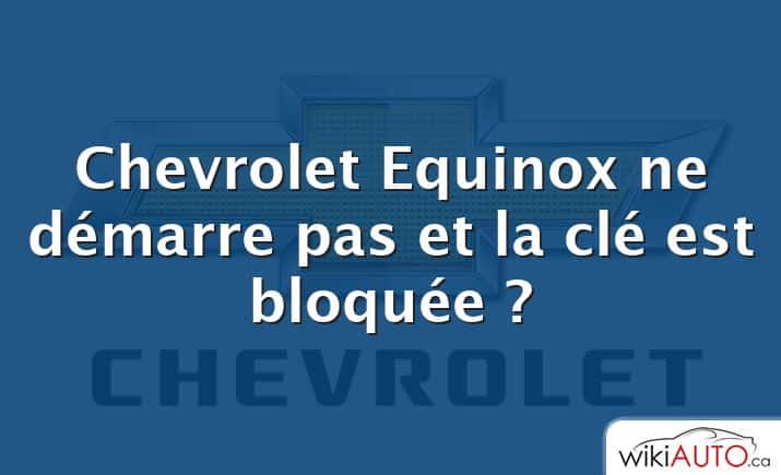 Chevrolet Equinox ne démarre pas et la clé est bloquée ?