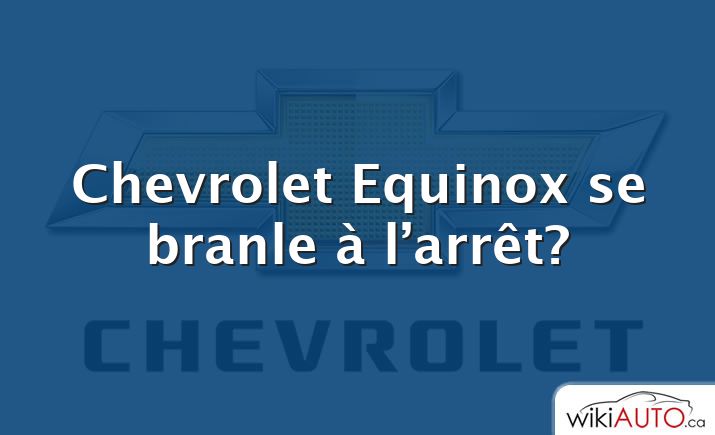 Chevrolet Equinox se branle à l’arrêt?