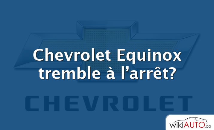 Chevrolet Equinox tremble à l’arrêt?