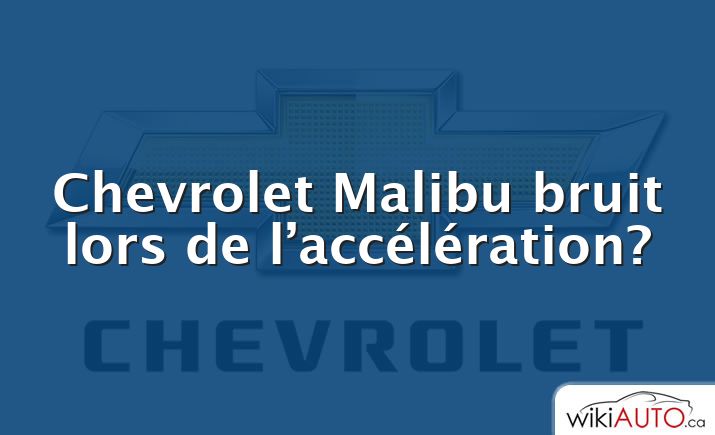 Chevrolet Malibu bruit lors de l’accélération?