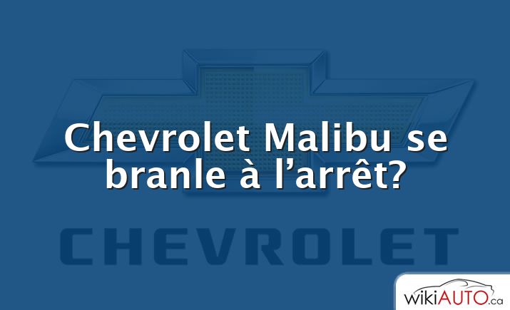 Chevrolet Malibu se branle à l’arrêt?
