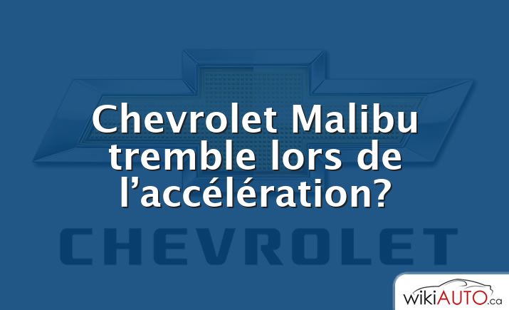 Chevrolet Malibu tremble lors de l’accélération?