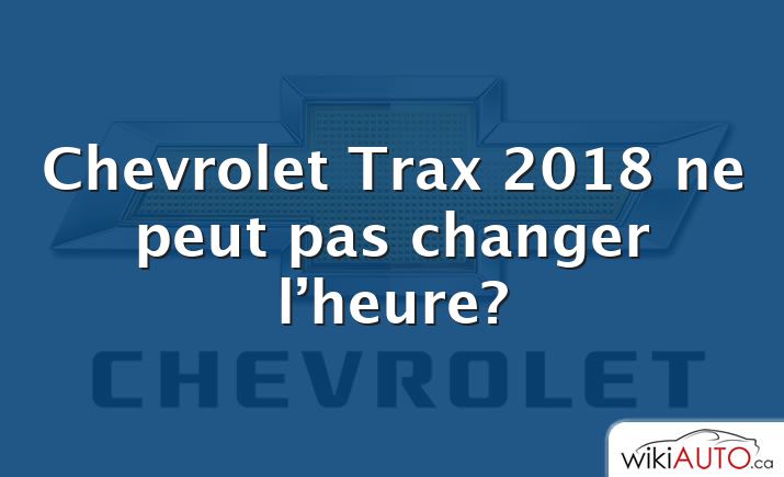 Chevrolet Trax 2018 ne peut pas changer l’heure?