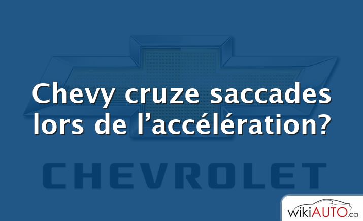 Chevy cruze saccades lors de l’accélération?