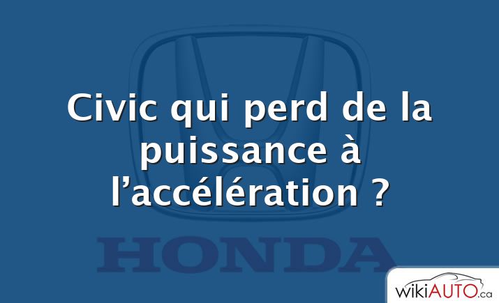 Civic qui perd de la puissance à l’accélération ?