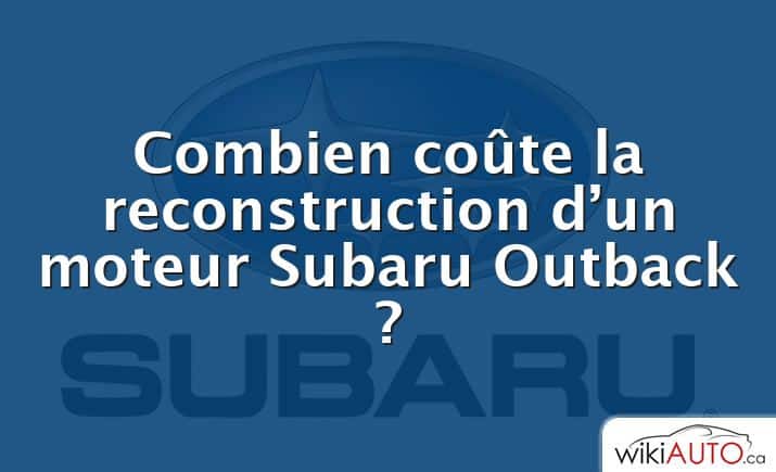 Combien coûte la reconstruction d’un moteur Subaru Outback ?