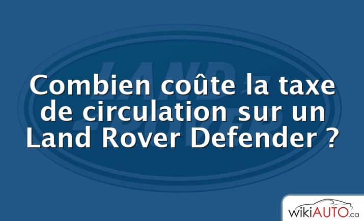 Combien coûte la taxe de circulation sur un Land Rover Defender ?