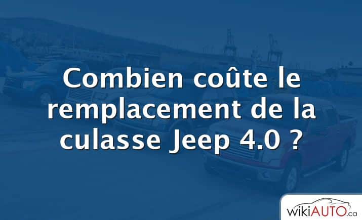 Combien coûte le remplacement de la culasse Jeep 4.0 ?