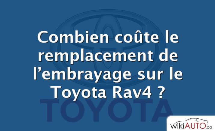 Combien coûte le remplacement de l’embrayage sur le Toyota Rav4 ?