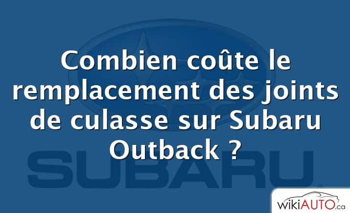 Combien coûte le remplacement des joints de culasse sur Subaru Outback ?