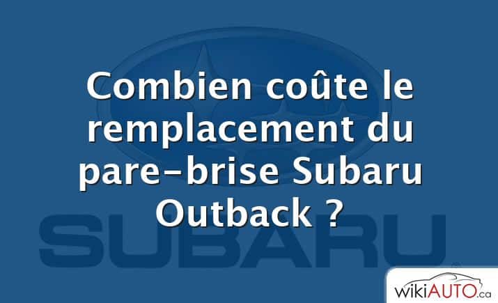 Combien coûte le remplacement du pare-brise Subaru Outback ?