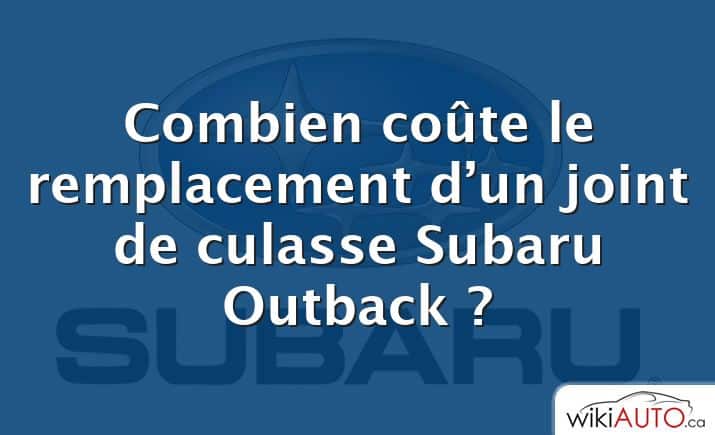 Combien coûte le remplacement d’un joint de culasse Subaru Outback ?