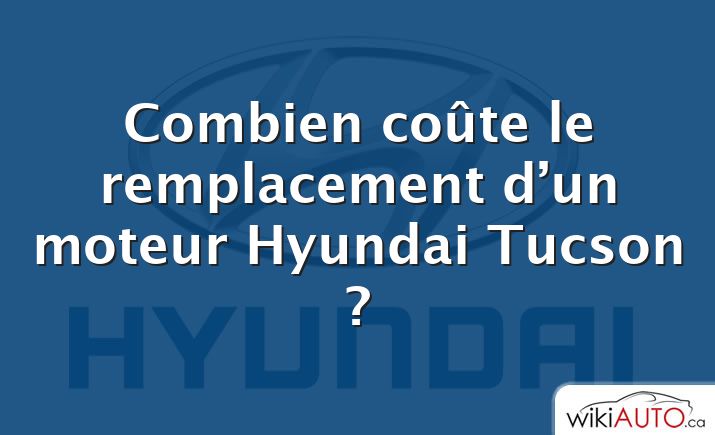 Combien coûte le remplacement d’un moteur Hyundai Tucson ?