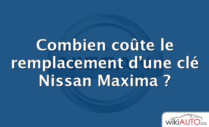 Combien coûte le remplacement d’une clé Nissan Maxima ?