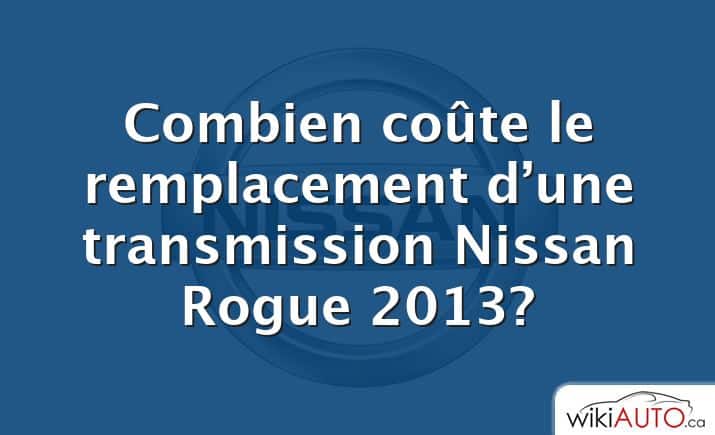 Combien coûte le remplacement d’une transmission Nissan Rogue 2013?
