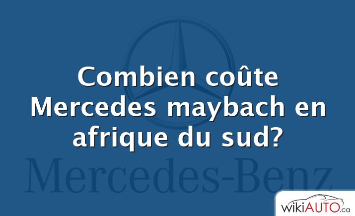 Combien coûte Mercedes maybach en afrique du sud?