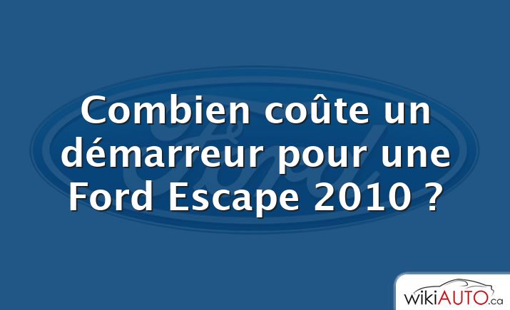 Combien coûte un démarreur pour une Ford Escape 2010 ?