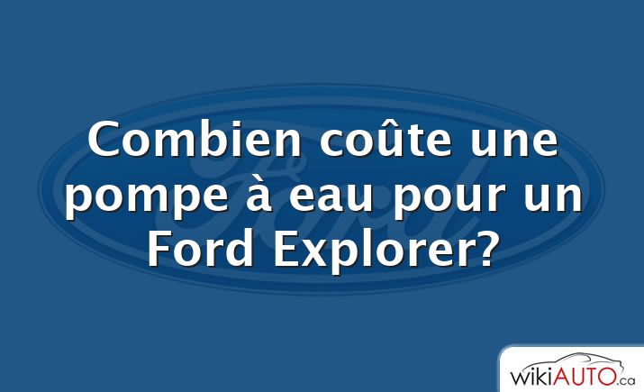 Combien coûte une pompe à eau pour un Ford Explorer?
