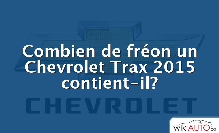 Combien de fréon un Chevrolet Trax 2015 contient-il?