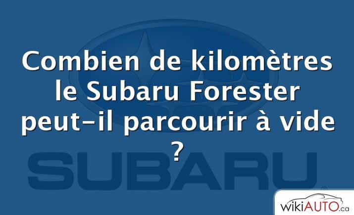 Combien de kilomètres le Subaru Forester peut-il parcourir à vide ?