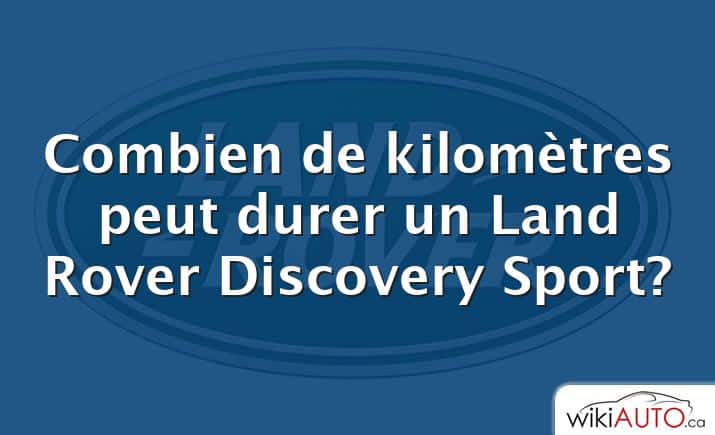 Combien de kilomètres peut durer un Land Rover Discovery Sport?