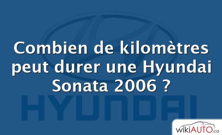 Combien de kilomètres peut durer une Hyundai Sonata 2006 ?