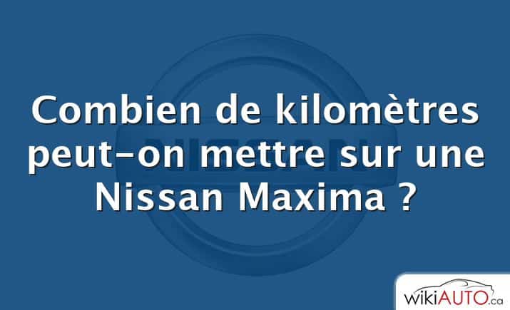 Combien de kilomètres peut-on mettre sur une Nissan Maxima ?