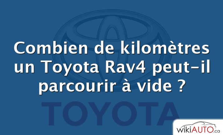 Combien de kilomètres un Toyota Rav4 peut-il parcourir à vide ?