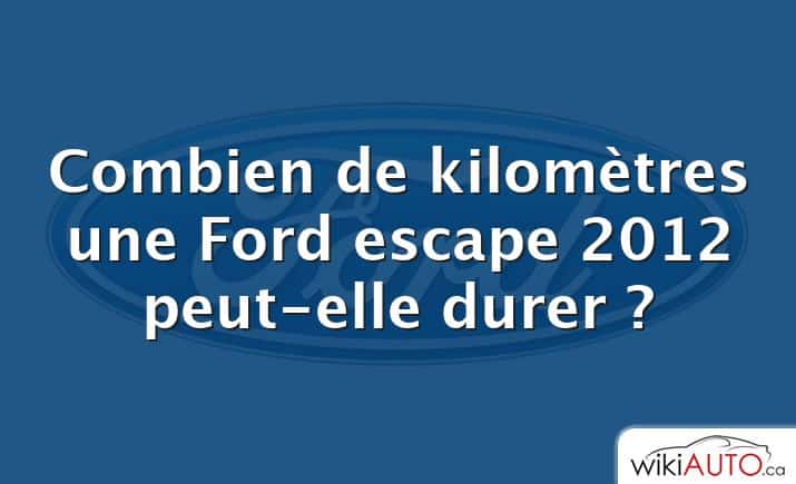 Combien de kilomètres une Ford escape 2012 peut-elle durer ?