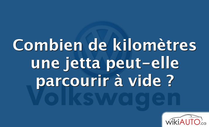 Combien de kilomètres une jetta peut-elle parcourir à vide ?