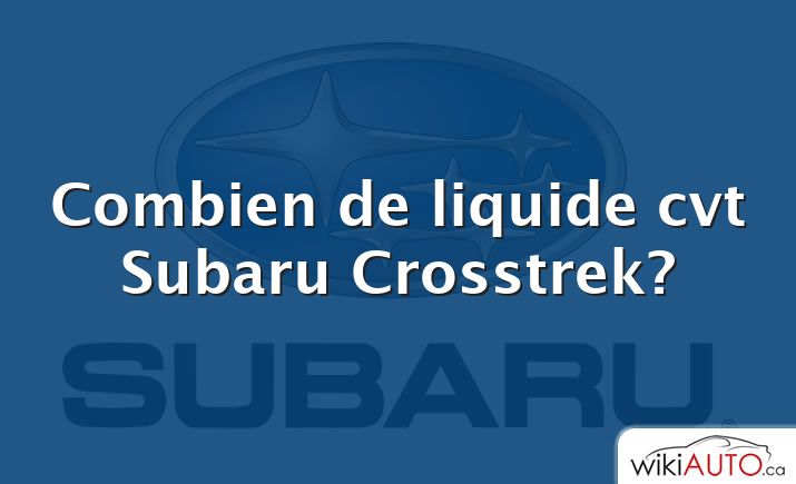 Combien de liquide cvt Subaru Crosstrek?