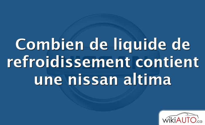 Combien de liquide de refroidissement contient une nissan altima