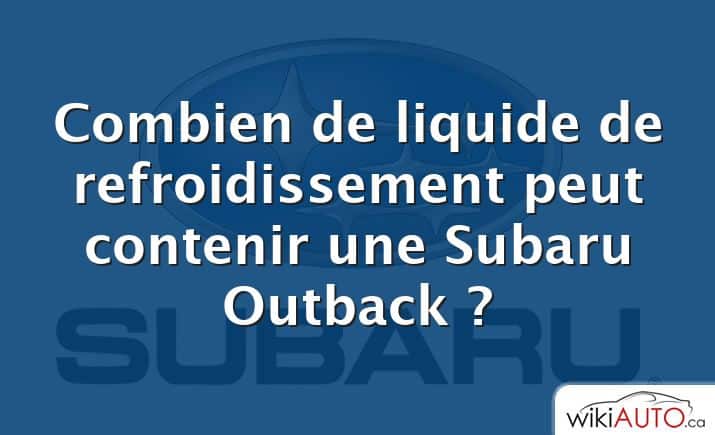 Combien de liquide de refroidissement peut contenir une Subaru Outback ?