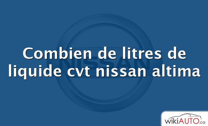 Combien de litres de liquide cvt nissan altima