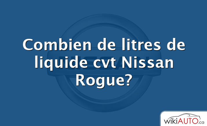 Combien de litres de liquide cvt Nissan Rogue?