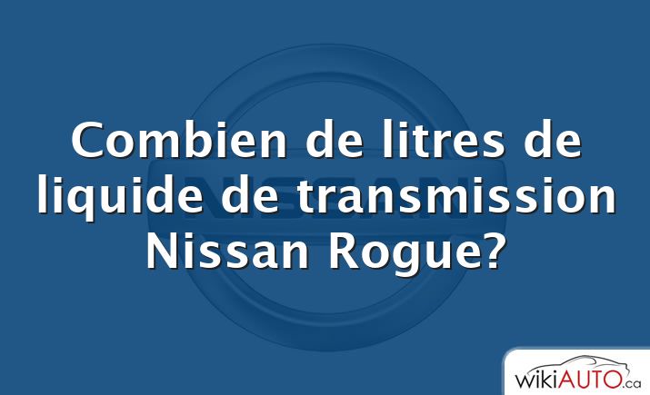 Combien de litres de liquide de transmission Nissan Rogue?