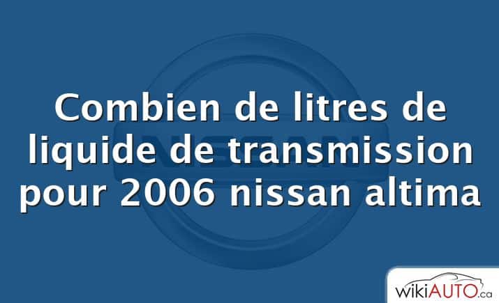 Combien de litres de liquide de transmission pour 2006 nissan altima