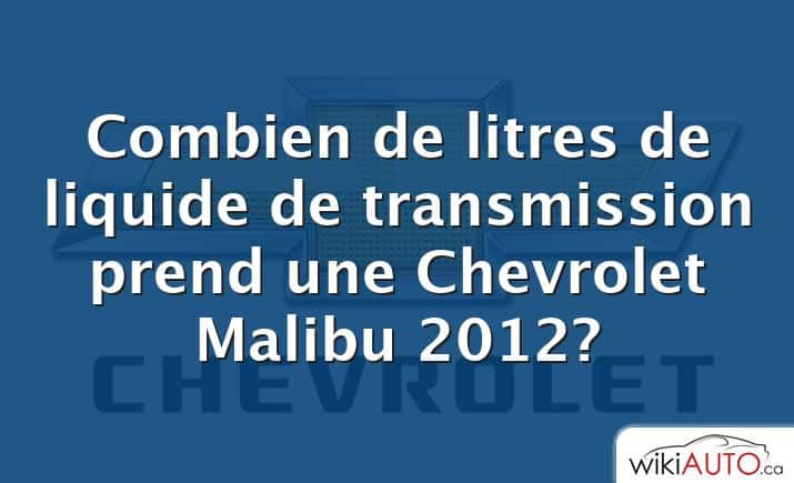 Combien de litres de liquide de transmission prend une Chevrolet Malibu 2012?