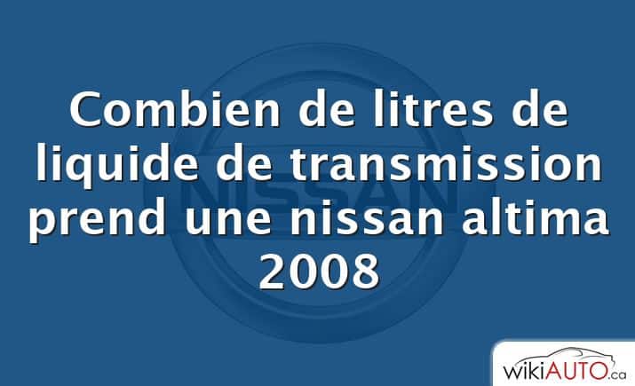 Combien de litres de liquide de transmission prend une nissan altima 2008