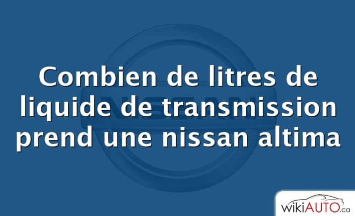 Combien de litres de liquide de transmission prend une nissan altima