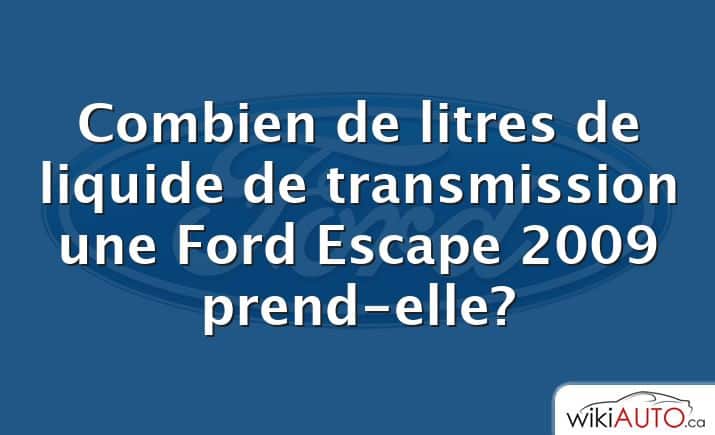 Combien de litres de liquide de transmission une Ford Escape 2009 prend-elle?