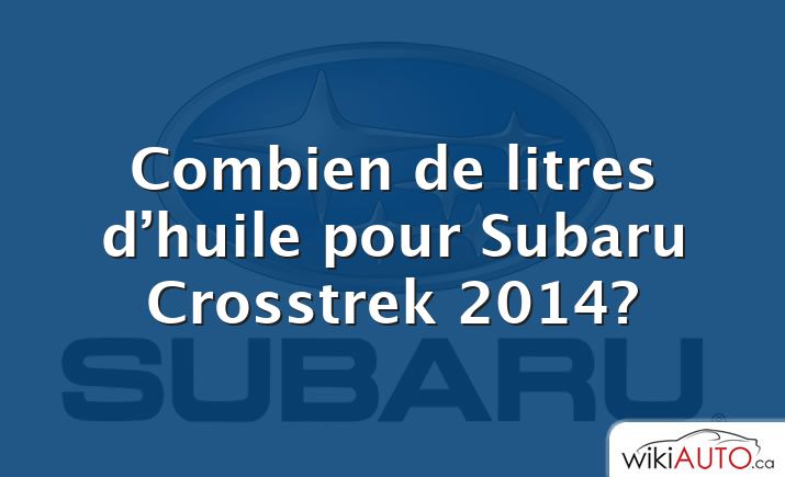 Combien de litres d’huile pour Subaru Crosstrek 2014?
