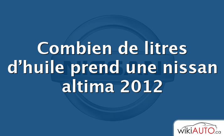 Combien de litres d’huile prend une nissan altima 2012