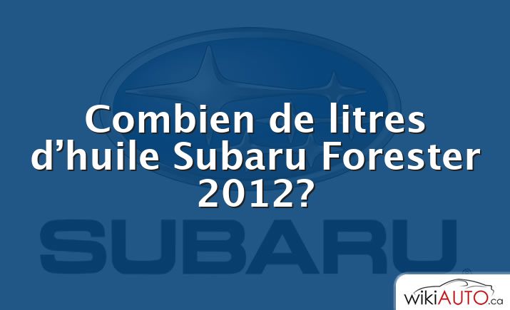 Combien de litres d’huile Subaru Forester 2012?