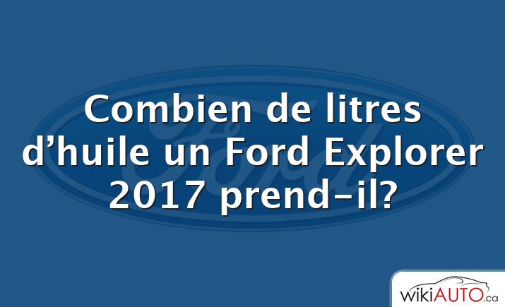 Combien de litres d’huile un Ford Explorer 2017 prend-il?