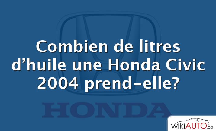 Combien de litres d’huile une Honda Civic 2004 prend-elle?